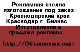 Рекламная стелла изготовление под заказ - Краснодарский край, Краснодар г. Бизнес » Изготовление и продажа рекламы   